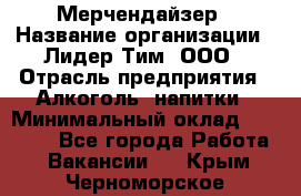 Мерчендайзер › Название организации ­ Лидер Тим, ООО › Отрасль предприятия ­ Алкоголь, напитки › Минимальный оклад ­ 30 000 - Все города Работа » Вакансии   . Крым,Черноморское